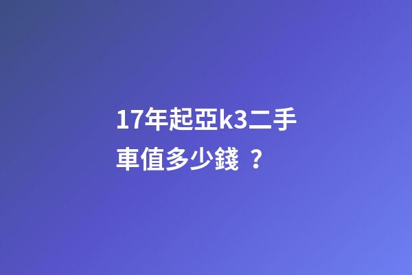 17年起亞k3二手車值多少錢？